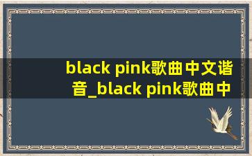 black pink歌曲中文谐音_black pink歌曲中文谐音完整版